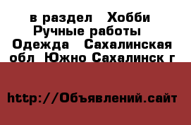  в раздел : Хобби. Ручные работы » Одежда . Сахалинская обл.,Южно-Сахалинск г.